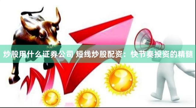 炒股用什么证券公司 短线炒股配资：快节奏投资的精髓