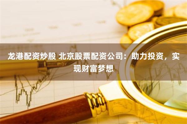 龙港配资炒股 北京股票配资公司：助力投资，实现财富梦想