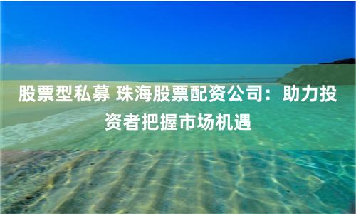 股票型私募 珠海股票配资公司：助力投资者把握市场机遇