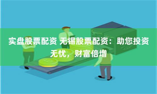 实盘股票配资 无锡股票配资：助您投资无忧，财富倍增