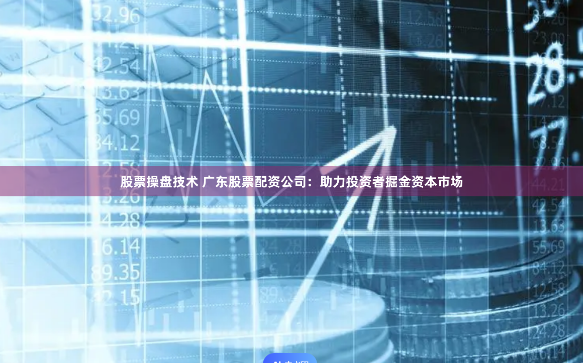 股票操盘技术 广东股票配资公司：助力投资者掘金资本市场