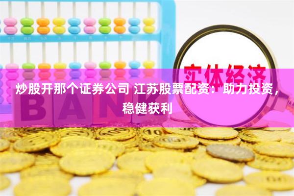 炒股开那个证券公司 江苏股票配资：助力投资，稳健获利