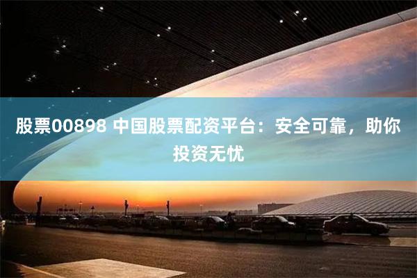 股票00898 中国股票配资平台：安全可靠，助你投资无忧