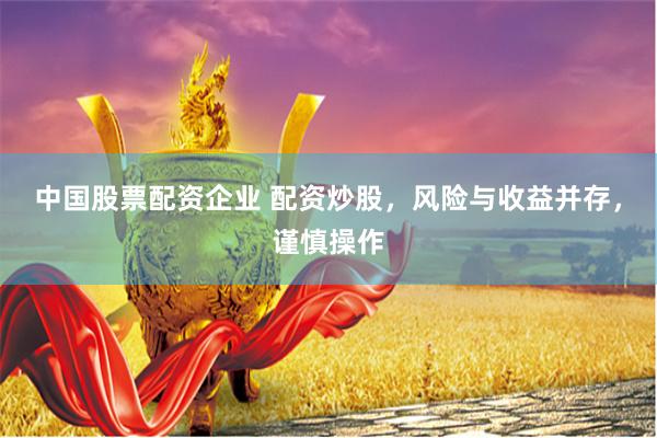 中国股票配资企业 配资炒股，风险与收益并存，谨慎操作