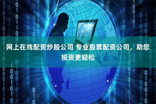 网上在线配资炒股公司 专业股票配资公司，助您投资更轻松