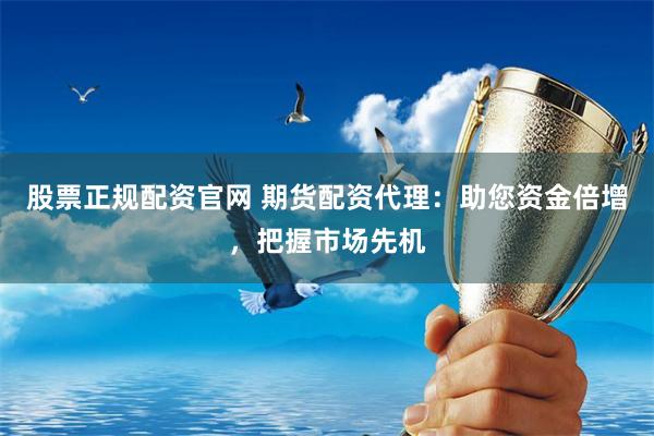 股票正规配资官网 期货配资代理：助您资金倍增，把握市场先机