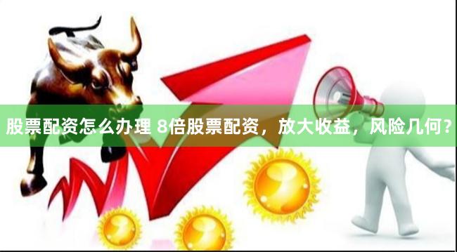 股票配资怎么办理 8倍股票配资，放大收益，风险几何？