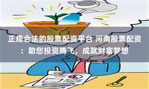 正规合法的股票配资平台 河南股票配资：助您投资腾飞，成就财富梦想