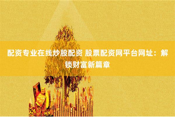 配资专业在线炒股配资 股票配资网平台网址：解锁财富新篇章