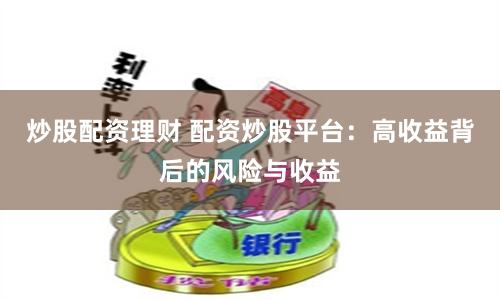 炒股配资理财 配资炒股平台：高收益背后的风险与收益