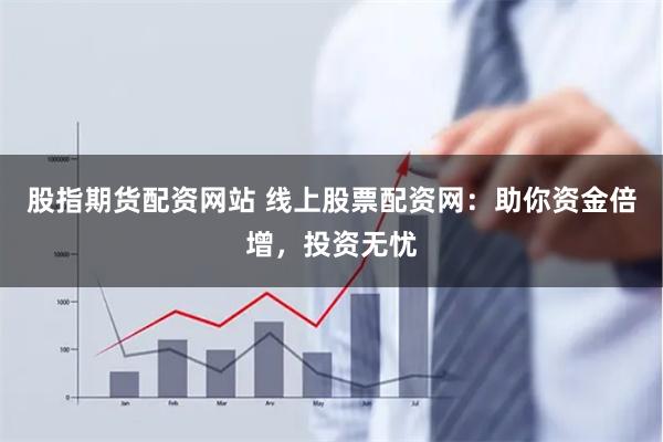 股指期货配资网站 线上股票配资网：助你资金倍增，投资无忧
