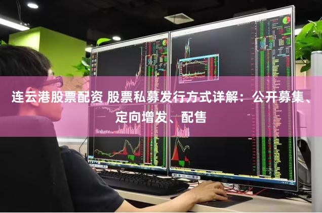 连云港股票配资 股票私募发行方式详解：公开募集、定向增发、配售