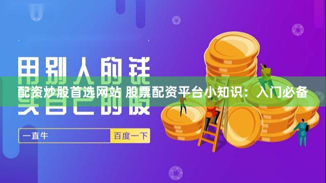 配资炒股首选网站 股票配资平台小知识：入门必备
