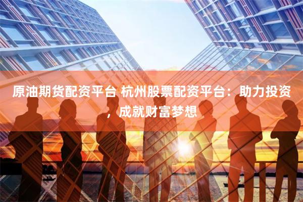 原油期货配资平台 杭州股票配资平台：助力投资，成就财富梦想