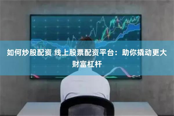 如何炒股配资 线上股票配资平台：助你撬动更大财富杠杆