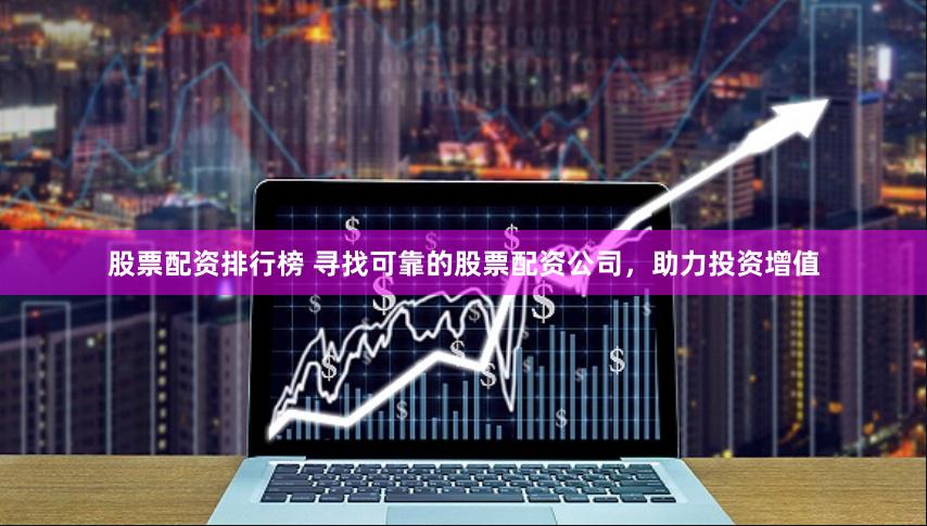 股票配资排行榜 寻找可靠的股票配资公司，助力投资增值