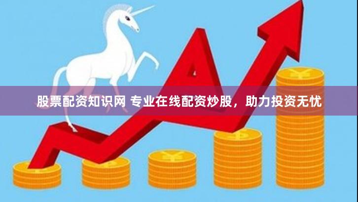 股票配资知识网 专业在线配资炒股，助力投资无忧