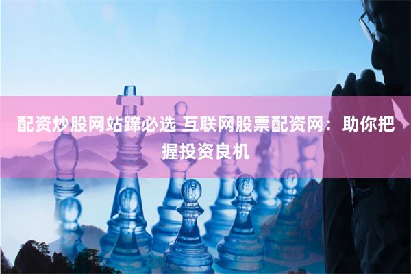 配资炒股网站蹿必选 互联网股票配资网：助你把握投资良机