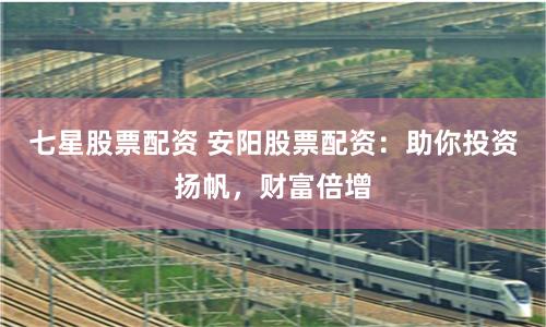 七星股票配资 安阳股票配资：助你投资扬帆，财富倍增