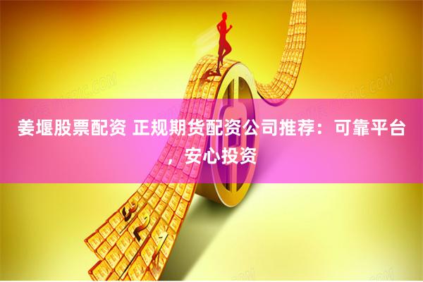 姜堰股票配资 正规期货配资公司推荐：可靠平台，安心投资