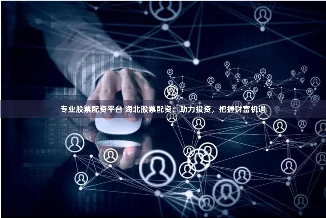 专业股票配资平台 海北股票配资：助力投资，把握财富机遇