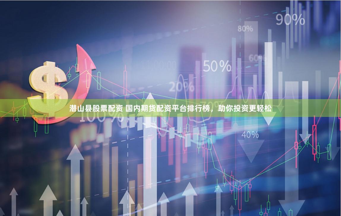潜山县股票配资 国内期货配资平台排行榜，助你投资更轻松