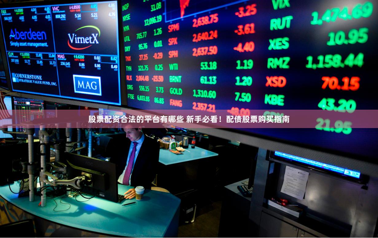 股票配资合法的平台有哪些 新手必看！配债股票购买指南