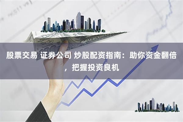 股票交易 证券公司 炒股配资指南：助你资金翻倍，把握投资良机