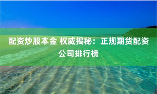 配资炒股本金 权威揭秘：正规期货配资公司排行榜