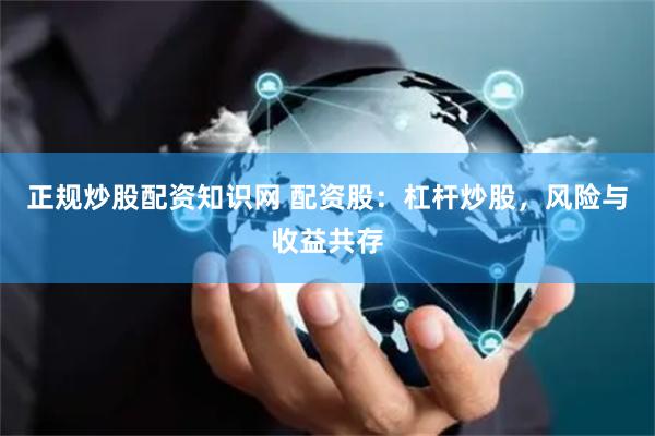 正规炒股配资知识网 配资股：杠杆炒股，风险与收益共存