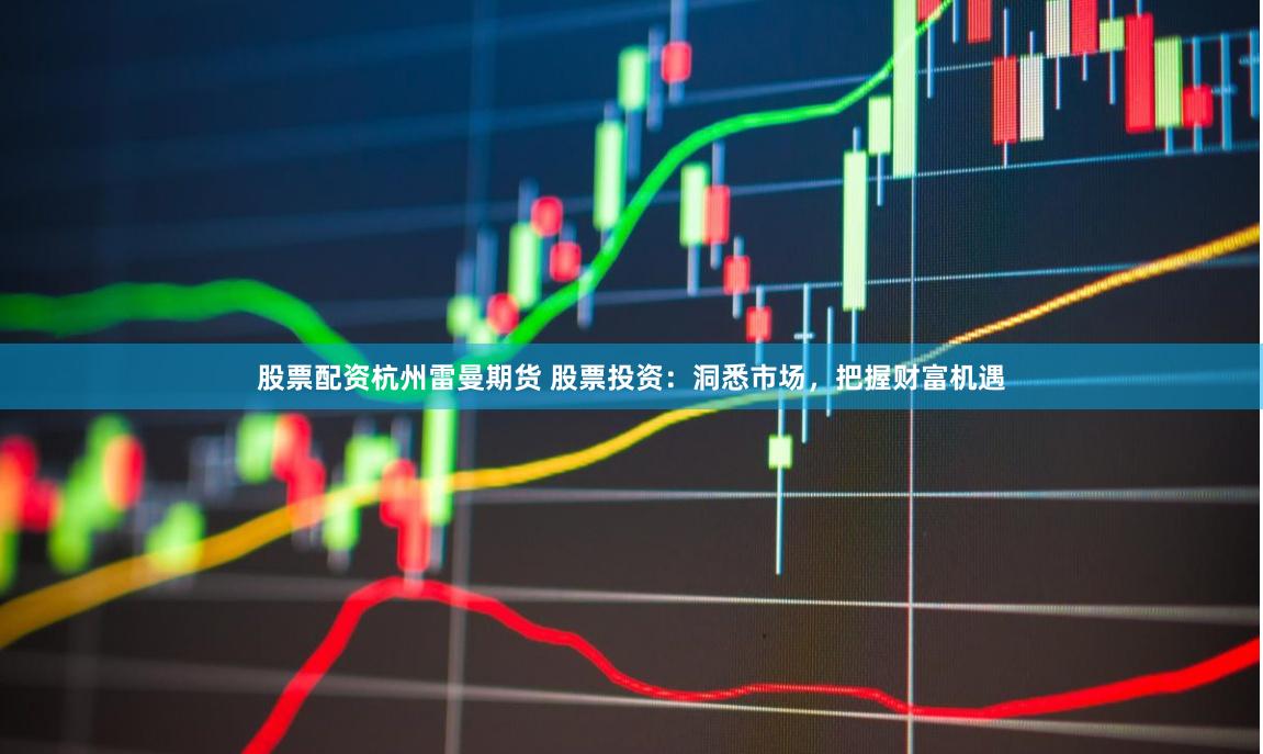 股票配资杭州雷曼期货 股票投资：洞悉市场，把握财富机遇