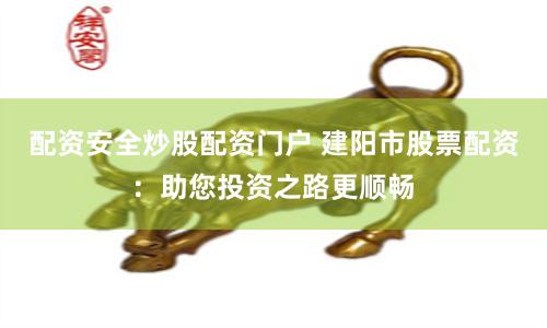 配资安全炒股配资门户 建阳市股票配资：助您投资之路更顺畅