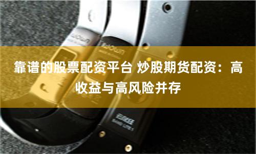 靠谱的股票配资平台 炒股期货配资：高收益与高风险并存