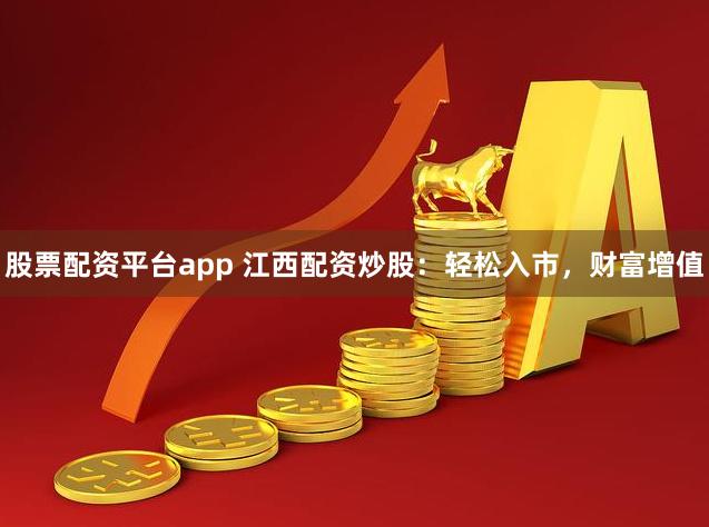 股票配资平台app 江西配资炒股：轻松入市，财富增值