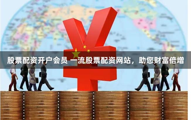 股票配资开户会员 一流股票配资网站，助您财富倍增