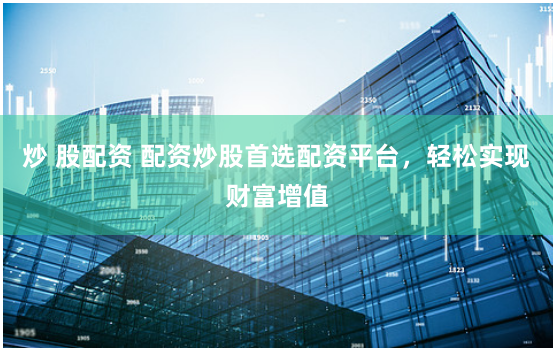 炒 股配资 配资炒股首选配资平台，轻松实现财富增值