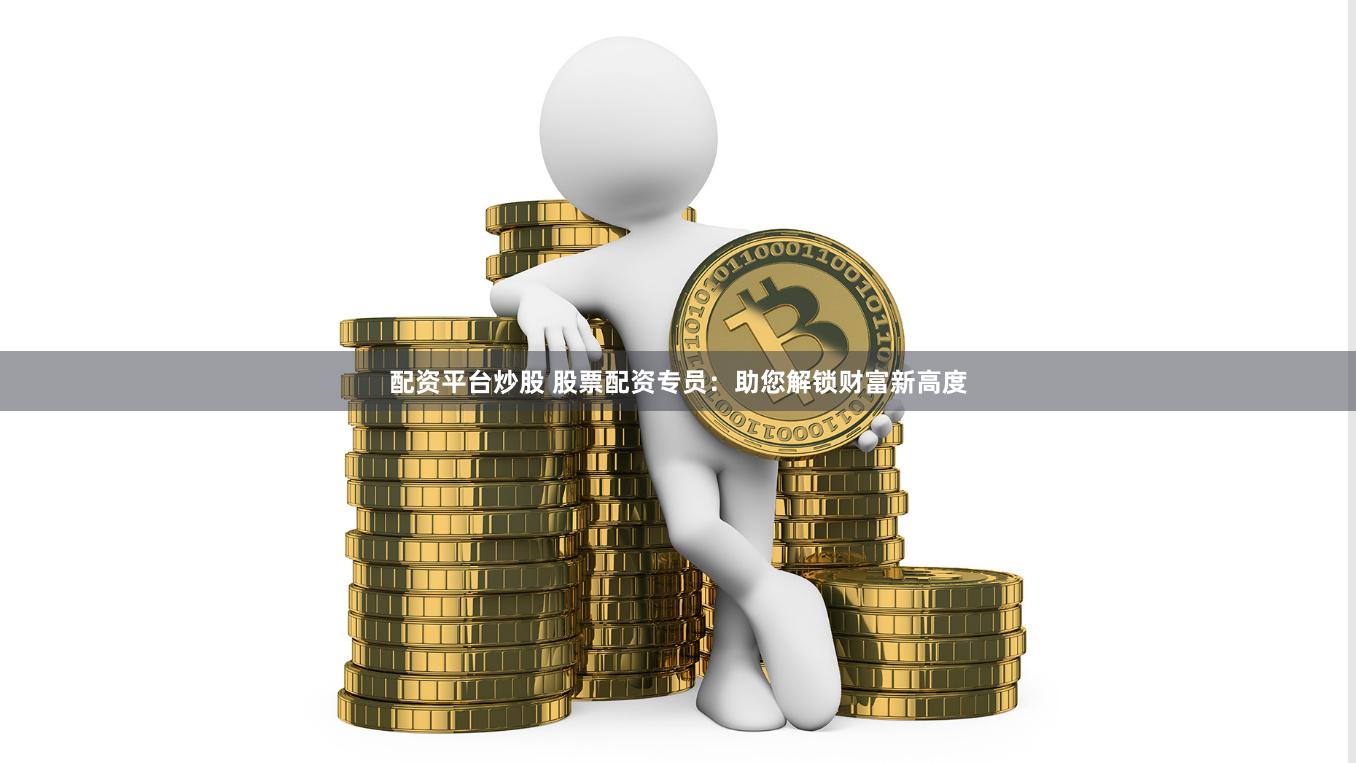配资平台炒股 股票配资专员：助您解锁财富新高度