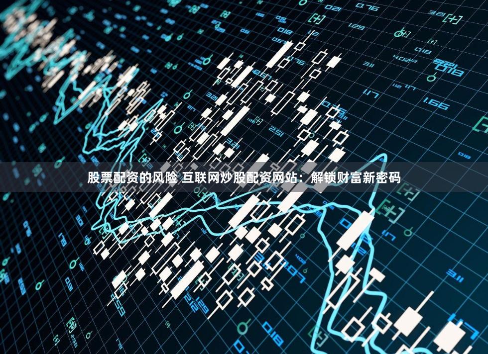 股票配资的风险 互联网炒股配资网站：解锁财富新密码