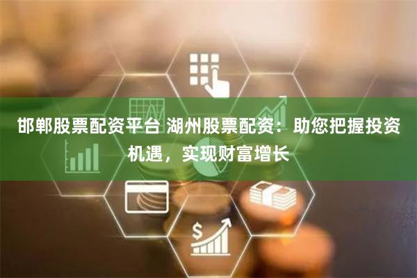 邯郸股票配资平台 湖州股票配资：助您把握投资机遇，实现财富增长