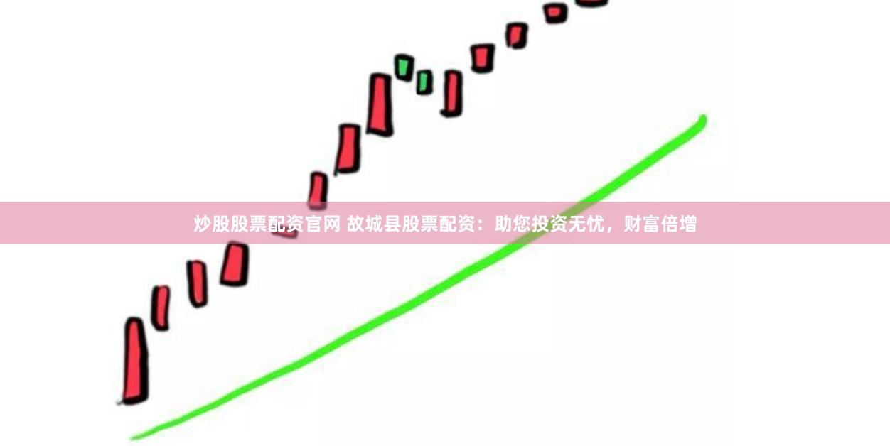 炒股股票配资官网 故城县股票配资：助您投资无忧，财富倍增