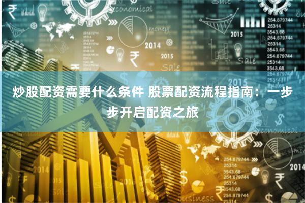 炒股配资需要什么条件 股票配资流程指南：一步步开启配资之旅