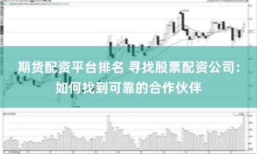 期货配资平台排名 寻找股票配资公司：如何找到可靠的合作伙伴