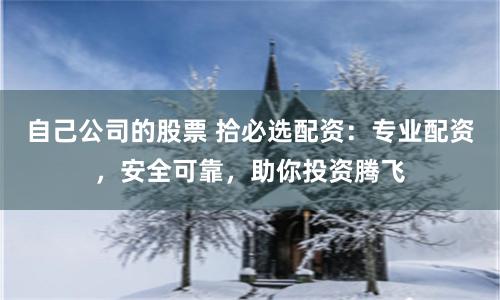 自己公司的股票 拾必选配资：专业配资，安全可靠，助你投资腾飞