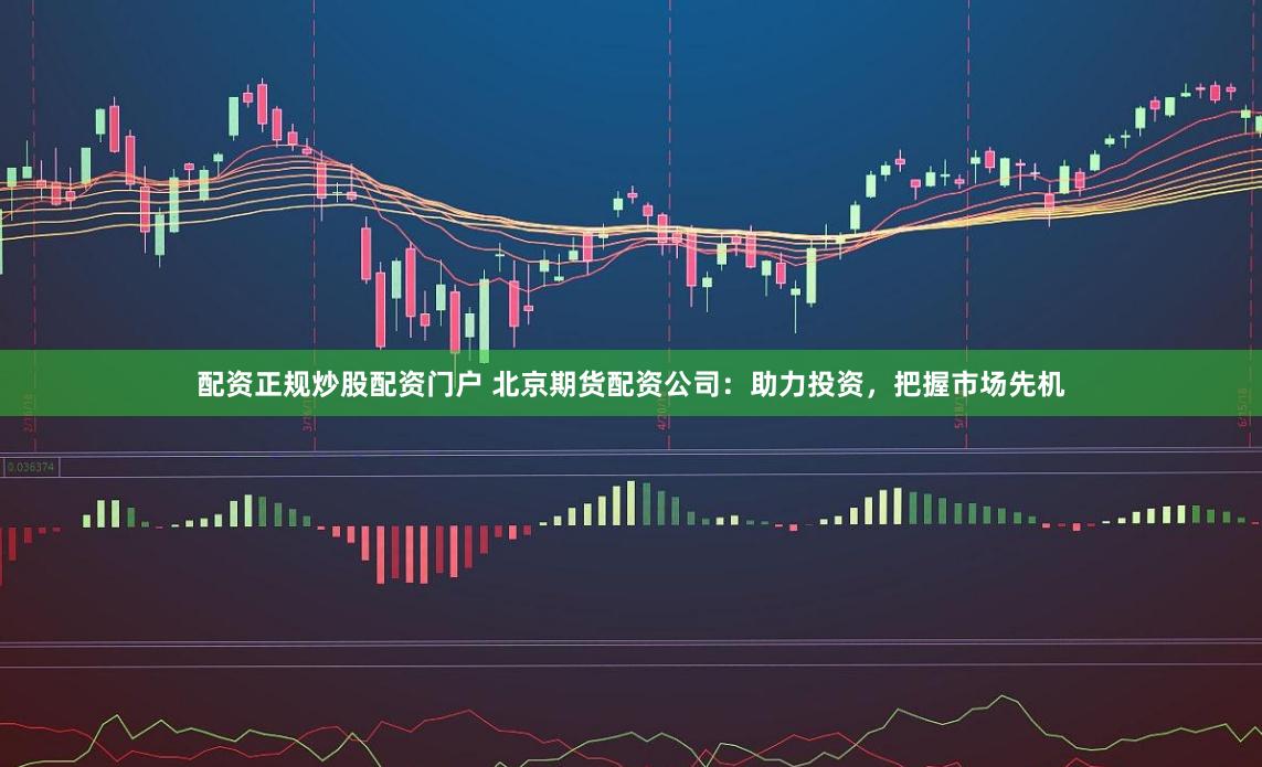 配资正规炒股配资门户 北京期货配资公司：助力投资，把握市场先机