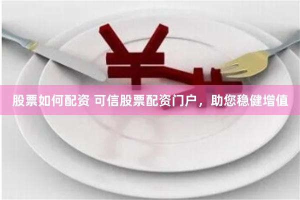 股票如何配资 可信股票配资门户，助您稳健增值