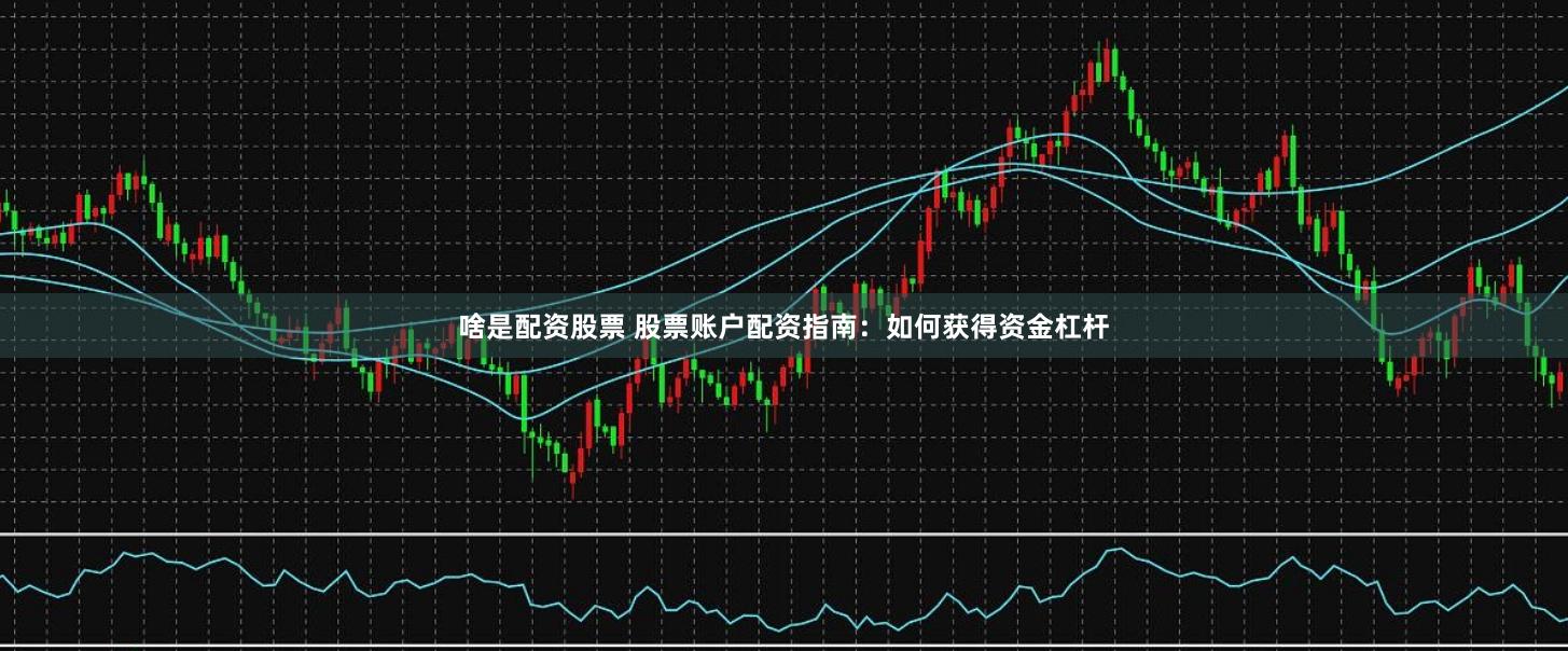 啥是配资股票 股票账户配资指南：如何获得资金杠杆
