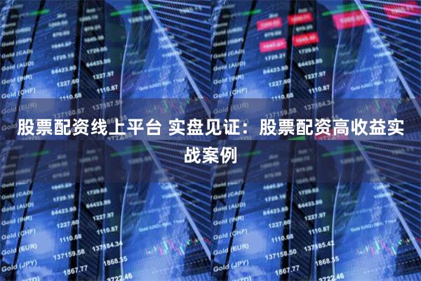 股票配资线上平台 实盘见证：股票配资高收益实战案例