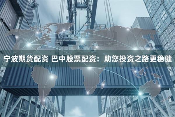 宁波期货配资 巴中股票配资：助您投资之路更稳健