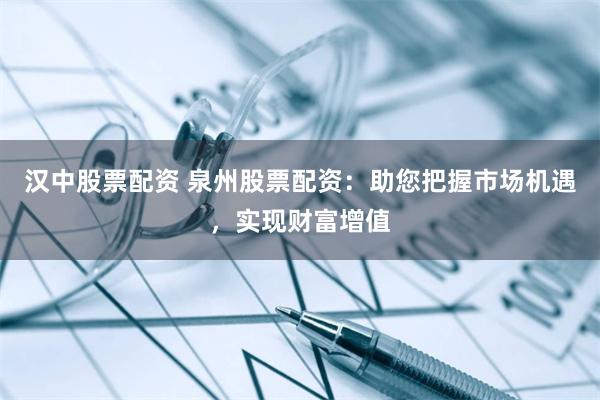 汉中股票配资 泉州股票配资：助您把握市场机遇，实现财富增值