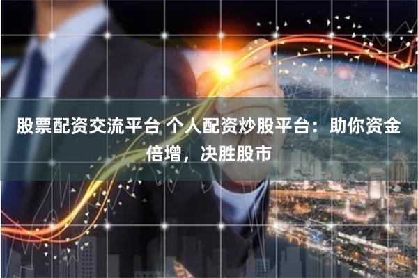 股票配资交流平台 个人配资炒股平台：助你资金倍增，决胜股市